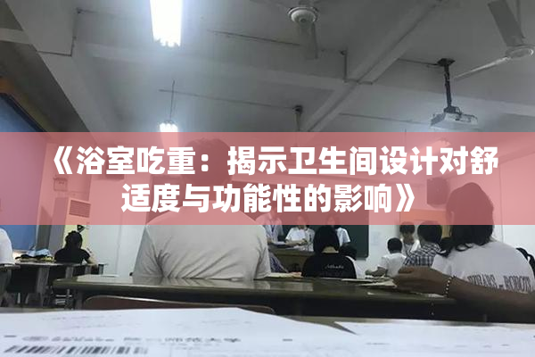 《浴室吃重：揭示卫生间设计对舒适度与功能性的影响》