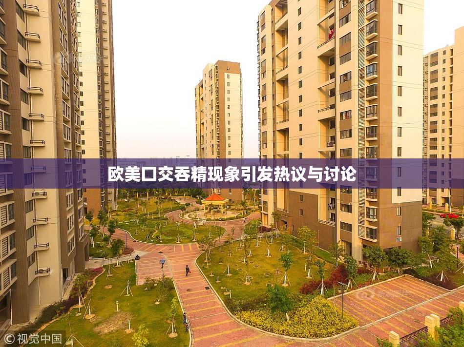 欧美囗交吞精现象引发热议与讨论
