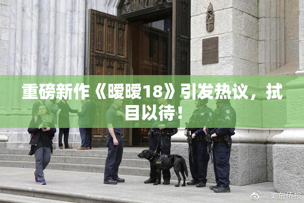重磅新作《暧暧18》引发热议，拭目以待！