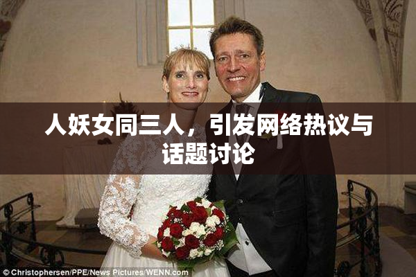 人妖女同三人，引发网络热议与话题讨论