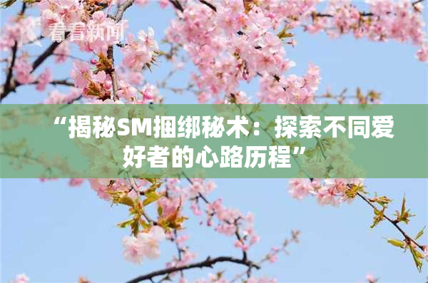 “揭秘SM捆绑秘术：探索不同爱好者的心路历程”