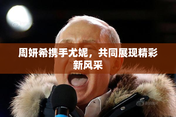 周妍希携手尤妮，共同展现精彩新风采