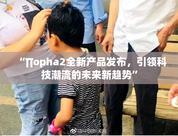 “∏opha2全新产品发布，引领科技潮流的未来新趋势”