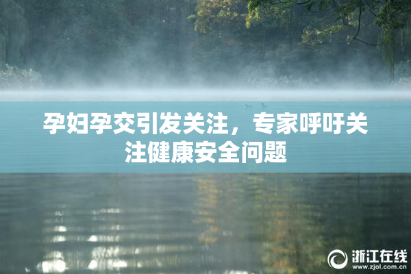 孕妇孕交引发关注，专家呼吁关注健康安全问题