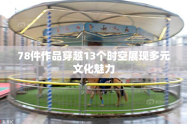 78件作品穿越13个时空展现多元文化魅力