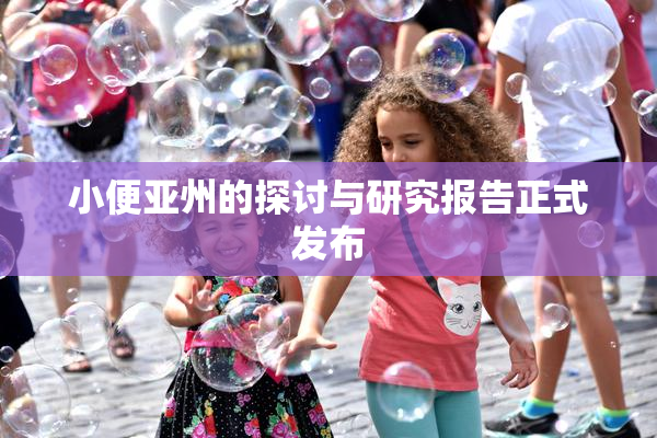 小便亚州的探讨与研究报告正式发布