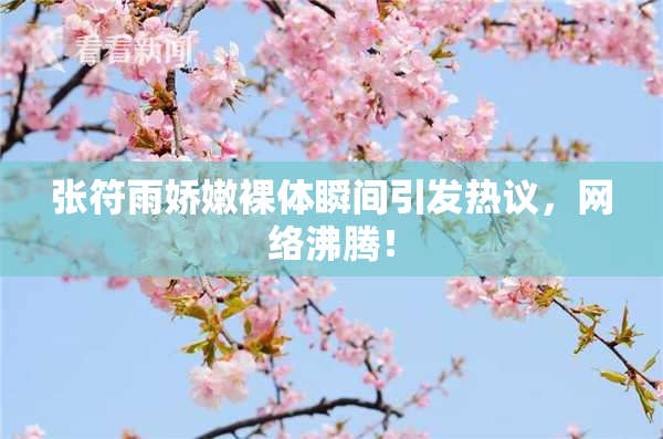 张符雨娇嫩裸体瞬间引发热议，网络沸腾！
