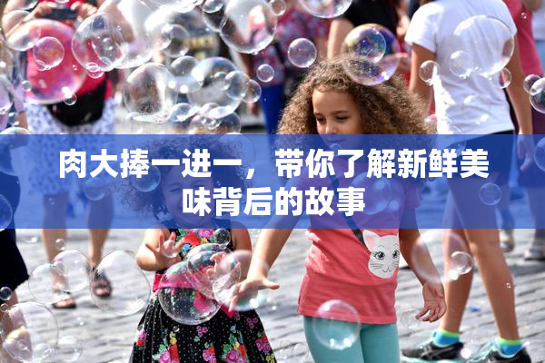 肉大捧一进一，带你了解新鲜美味背后的故事