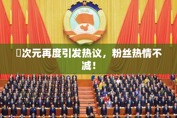 囧次元再度引发热议，粉丝热情不减！