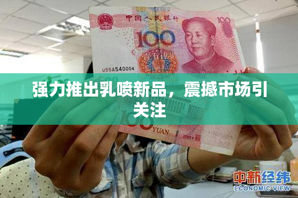 强力推出乳喷新品，震撼市场引关注