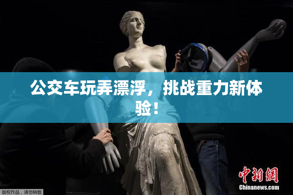 公交车玩弄漂浮，挑战重力新体验！