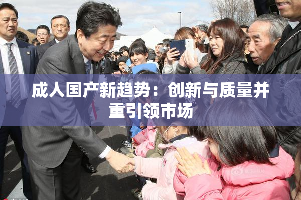 成人国产新趋势：创新与质量并重引领市场