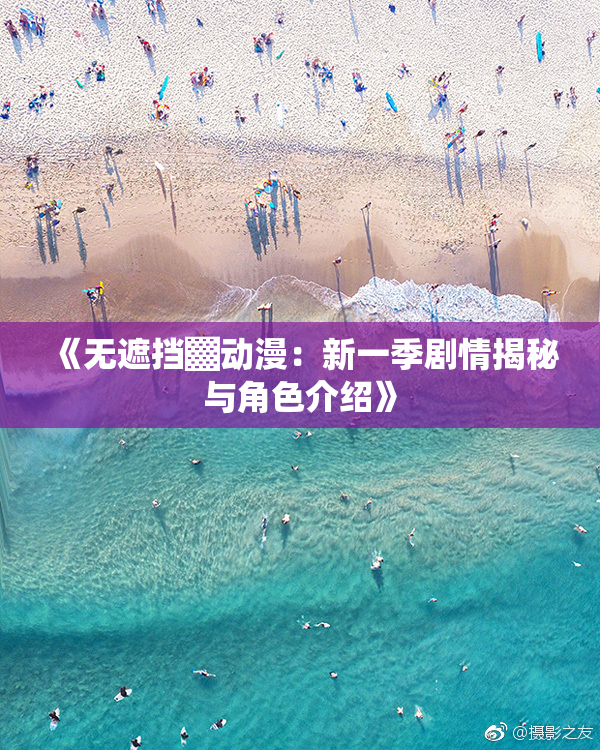 《无遮挡▓动漫：新一季剧情揭秘与角色介绍》