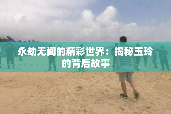 永劫无间的精彩世界：揭秘玉玲的背后故事