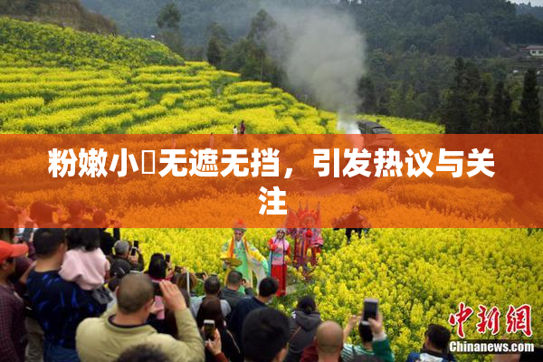 粉嫩小泬无遮无挡，引发热议与关注