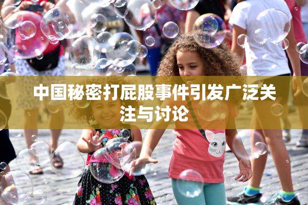 中国秘密打屁股事件引发广泛关注与讨论