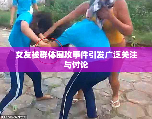 女友被群体围攻事件引发广泛关注与讨论