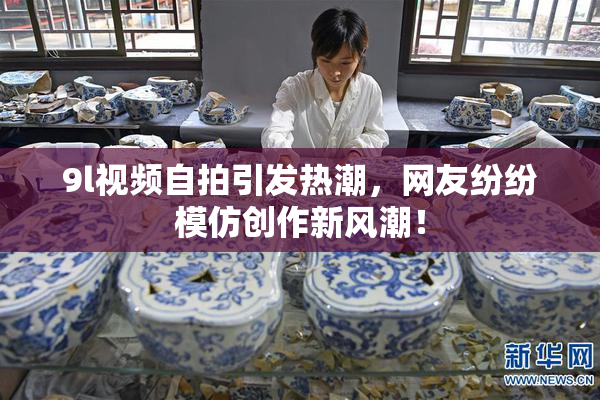 9l视频自拍引发热潮，网友纷纷模仿创作新风潮！