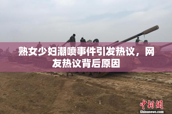 熟女少妇潮喷事件引发热议，网友热议背后原因