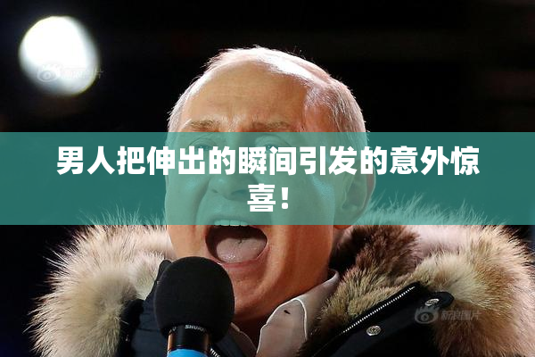 男人把伸出的瞬间引发的意外惊喜！