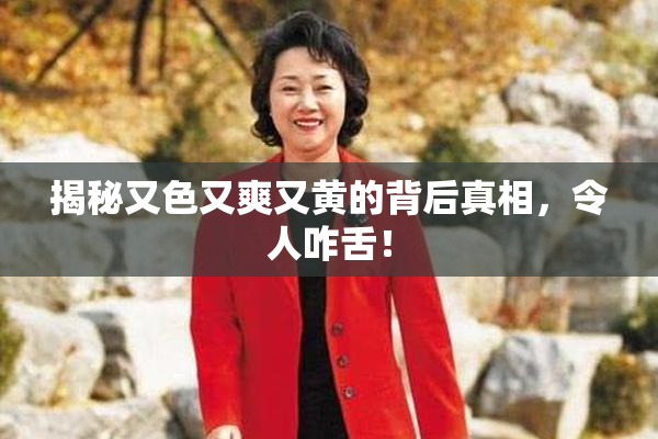 揭秘又色又爽又黄的背后真相，令人咋舌！