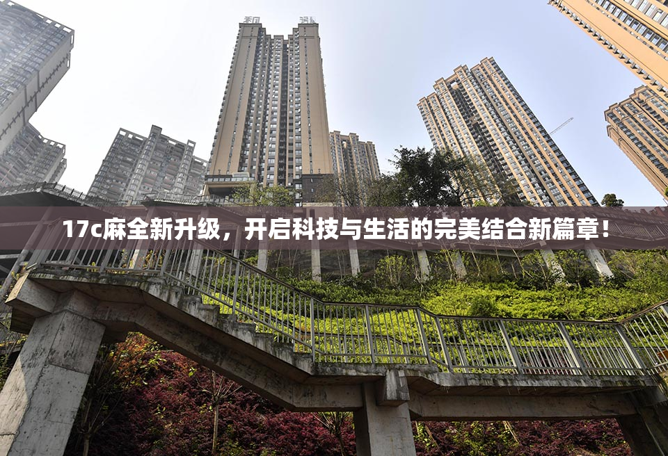 17c麻全新升级，开启科技与生活的完美结合新篇章！