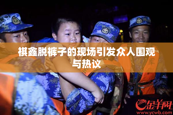 祺鑫脱裤子的现场引发众人围观与热议