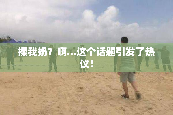 揉我奶？啊...这个话题引发了热议！