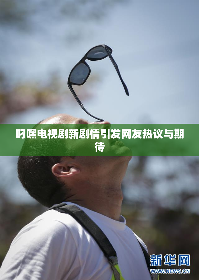叼嘿电视剧新剧情引发网友热议与期待