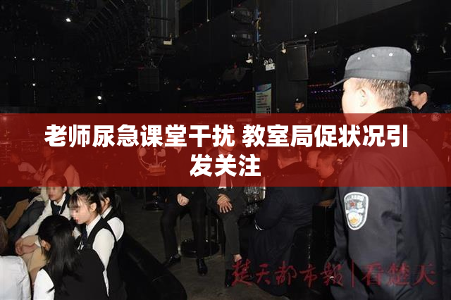 老师尿急课堂干扰 教室局促状况引发关注