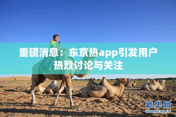 重磅消息：东京热app引发用户热烈讨论与关注