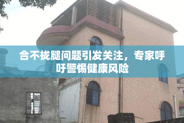 合不拢腿问题引发关注，专家呼吁警惕健康风险