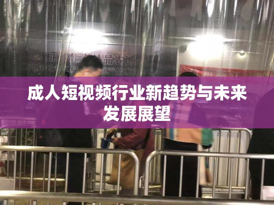 成人短视频行业新趋势与未来发展展望