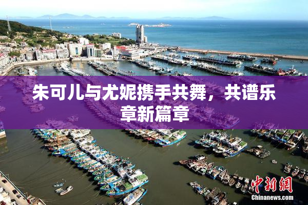朱可儿与尤妮携手共舞，共谱乐章新篇章