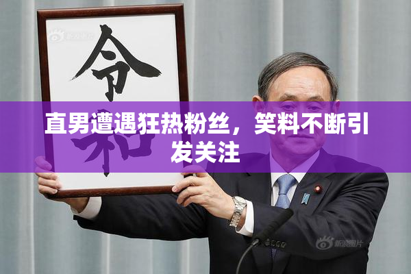 直男遭遇狂热粉丝，笑料不断引发关注