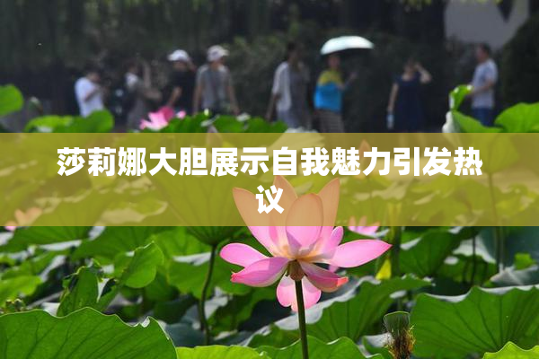 莎莉娜大胆展示自我魅力引发热议