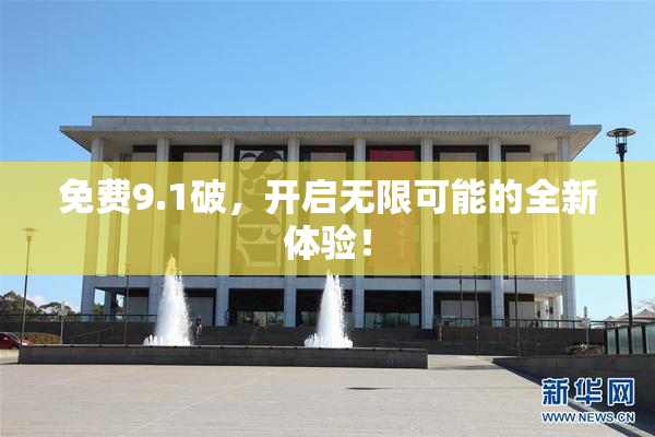 免费9.1破，开启无限可能的全新体验！