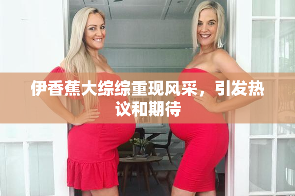 伊香蕉大综综重现风采，引发热议和期待