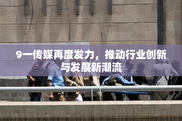 9一传媒再度发力，推动行业创新与发展新潮流