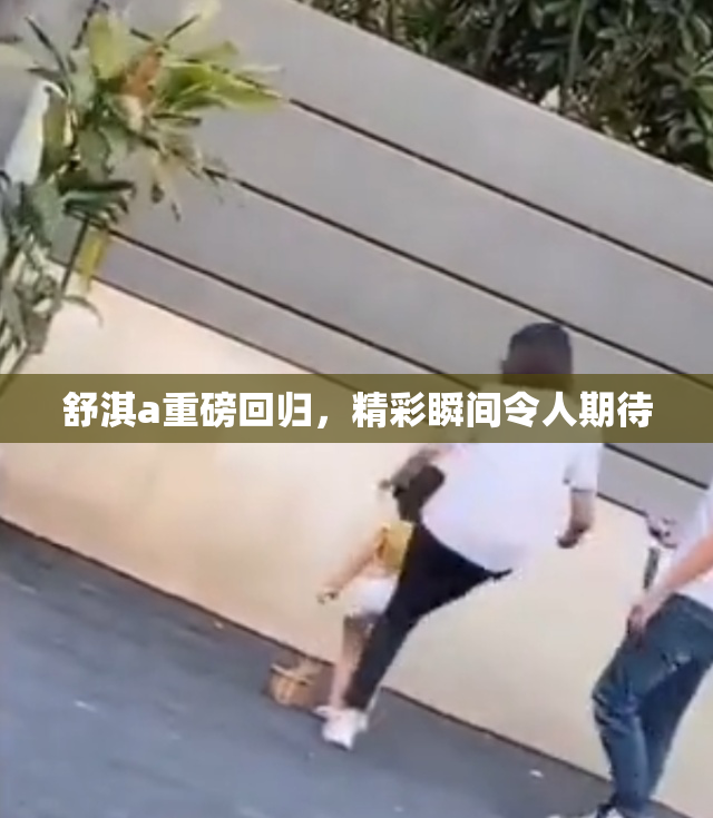 舒淇a重磅回归，精彩瞬间令人期待