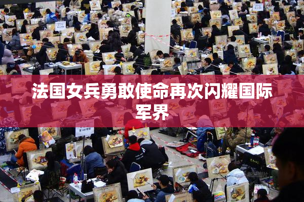 法国女兵勇敢使命再次闪耀国际军界