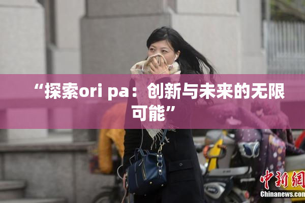 “探索ori pa：创新与未来的无限可能”