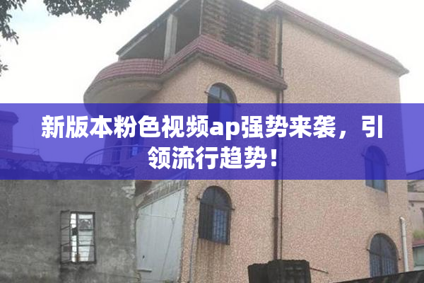 新版本粉色视频ap强势来袭，引领流行趋势！