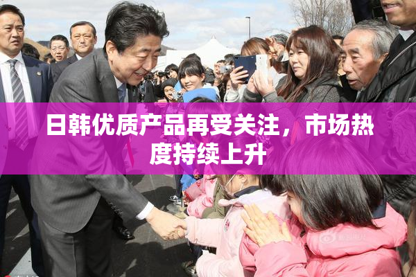 日韩优质产品再受关注，市场热度持续上升