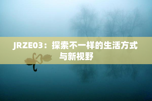 JRZE03：探索不一样的生活方式与新视野