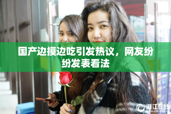 国产边摸边吃引发热议，网友纷纷发表看法