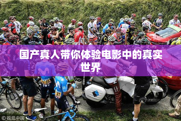 国产真人带你体验电影中的真实世界