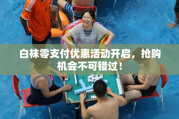 白袜零支付优惠活动开启，抢购机会不可错过！