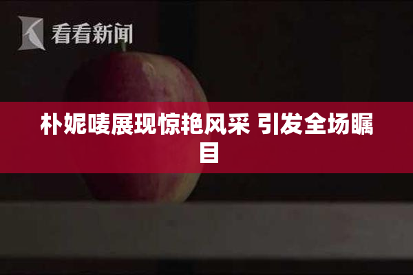 朴妮唛展现惊艳风采 引发全场瞩目
