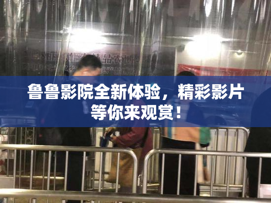 鲁鲁影院全新体验，精彩影片等你来观赏！